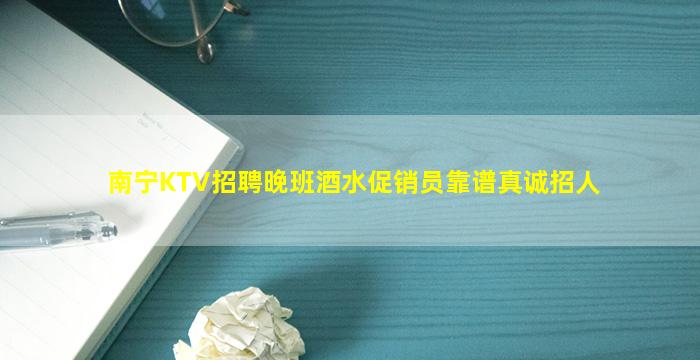 南宁KTV招聘晚班酒水促销员靠谱真诚招人